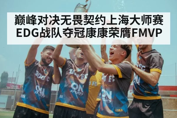 巅峰对决无畏契约上海大师赛EDG战队夺冠康康荣膺FMVP