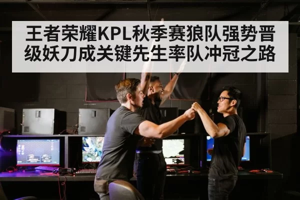 王者荣耀KPL秋季赛狼队强势晋级妖刀成关键先生率队冲冠之路