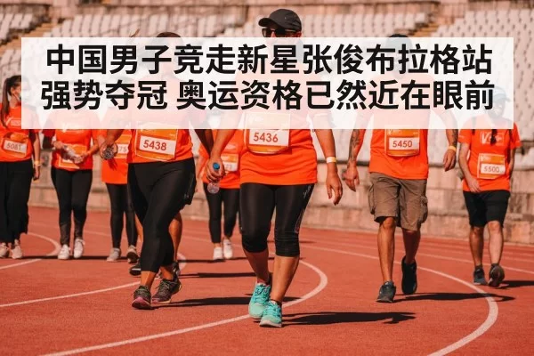 中国男子竞走新星张俊布拉格站强势夺冠 奥运资格已然近在眼前