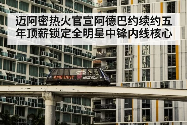 迈阿密热火官宣阿德巴约续约五年顶薪锁定全明星中锋内线核心