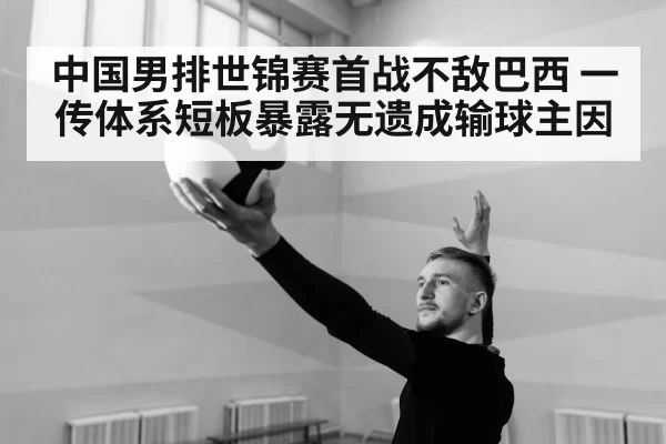 中国男排世锦赛首战不敌巴西 一传体系短板暴露无遗成输球主因